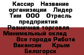 Кассир › Название организации ­ Лидер Тим, ООО › Отрасль предприятия ­ Розничная торговля › Минимальный оклад ­ 13 000 - Все города Работа » Вакансии   . Крым,Белогорск